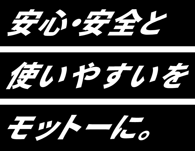 安心・安全と使いやすいをモットーに